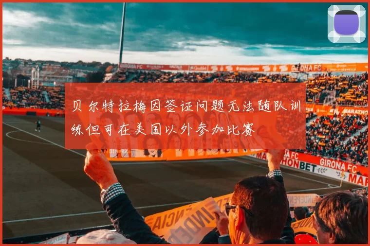 贝尔特拉梅因签证问题无法随队训练但可在美国以外参加比赛