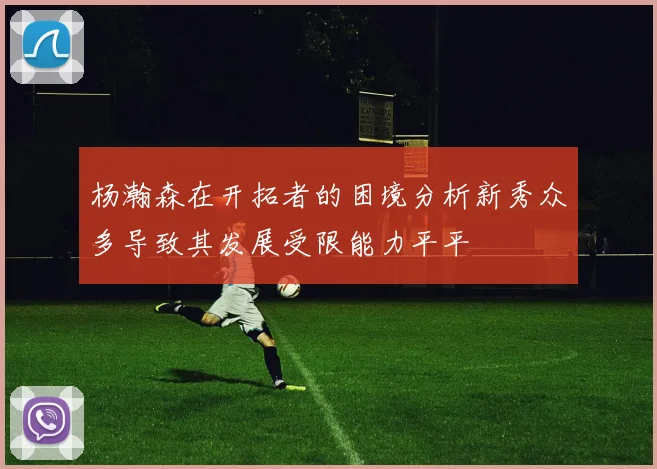 杨瀚森在开拓者的困境分析新秀众多导致其发展受限能力平平